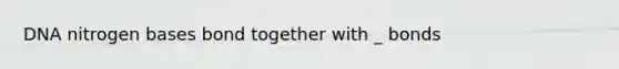 DNA nitrogen bases bond together with _ bonds