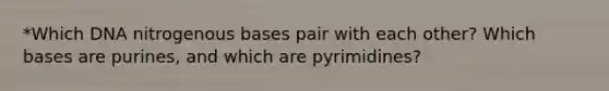 *Which DNA nitrogenous bases pair with each other? Which bases are purines, and which are pyrimidines?