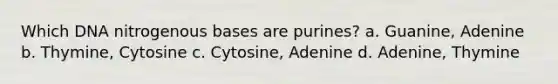 Which DNA nitrogenous bases are purines? a. Guanine, Adenine b. Thymine, Cytosine c. Cytosine, Adenine d. Adenine, Thymine