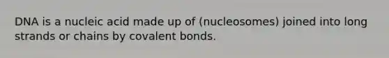 DNA is a nucleic acid made up of (nucleosomes) joined into long strands or chains by covalent bonds.