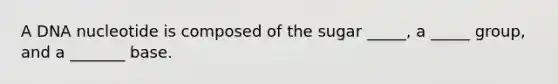 A DNA nucleotide is composed of the sugar _____, a _____ group, and a _______ base.