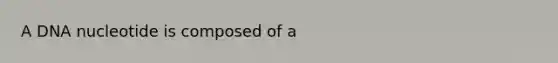 A DNA nucleotide is composed of a