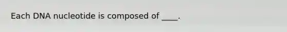 Each DNA nucleotide is composed of ____.