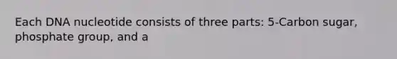 Each DNA nucleotide consists of three parts: 5-Carbon sugar, phosphate group, and a