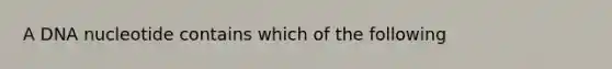 A DNA nucleotide contains which of the following