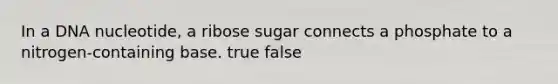 In a DNA nucleotide, a ribose sugar connects a phosphate to a nitrogen-containing base. true false