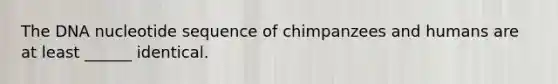 The DNA nucleotide sequence of chimpanzees and humans are at least ______ identical.