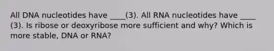 All DNA nucleotides have ____(3). All RNA nucleotides have ____ (3). Is ribose or deoxyribose more sufficient and why? Which is more stable, DNA or RNA?