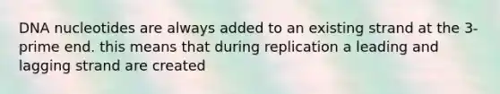 DNA nucleotides are always added to an existing strand at the 3-prime end. this means that during replication a leading and lagging strand are created