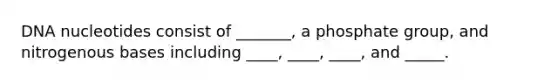 DNA nucleotides consist of _______, a phosphate group, and nitrogenous bases including ____, ____, ____, and _____.