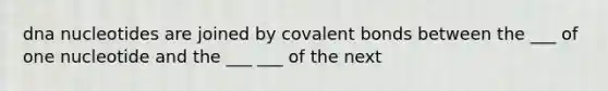 dna nucleotides are joined by covalent bonds between the ___ of one nucleotide and the ___ ___ of the next