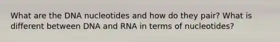 What are the DNA nucleotides and how do they pair? What is different between DNA and RNA in terms of nucleotides?