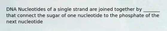 DNA Nucleotides of a single strand are joined together by _______ that connect the sugar of one nucleotide to the phosphate of the next nucleotide