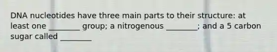 DNA nucleotides have three main parts to their structure: at least one ________ group; a nitrogenous ________; and a 5 carbon sugar called ________