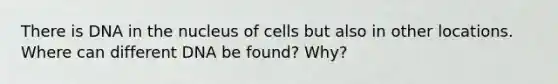 There is DNA in the nucleus of cells but also in other locations. Where can different DNA be found? Why?