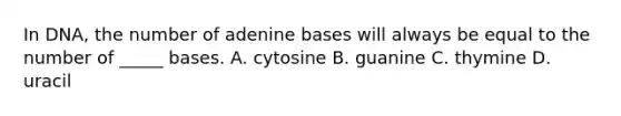 In DNA, the number of adenine bases will always be equal to the number of _____ bases. A. cytosine B. guanine C. thymine D. uracil