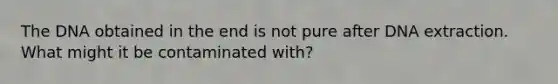 The DNA obtained in the end is not pure after DNA extraction. What might it be contaminated with?