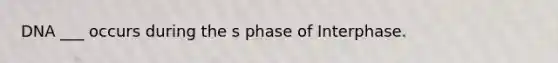 DNA ___ occurs during the s phase of Interphase.