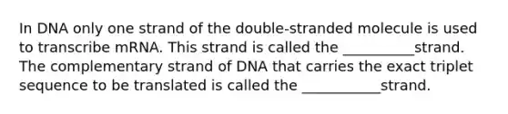 In DNA only one strand of the double-stranded molecule is used to transcribe mRNA. This strand is called the __________strand. The complementary strand of DNA that carries the exact triplet sequence to be translated is called the ___________strand.