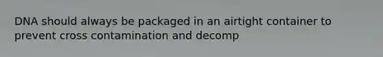 DNA should always be packaged in an airtight container to prevent cross contamination and decomp