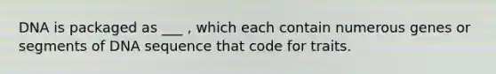 DNA is packaged as ___ , which each contain numerous genes or segments of DNA sequence that code for traits.