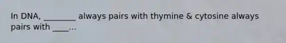 In DNA, ________ always pairs with thymine & cytosine always pairs with ____...