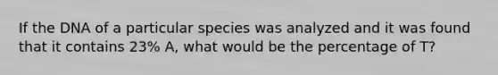 If the DNA of a particular species was analyzed and it was found that it contains 23% A, what would be the percentage of T?