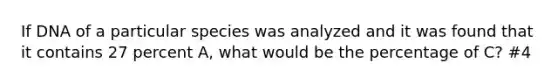 If DNA of a particular species was analyzed and it was found that it contains 27 percent A, what would be the percentage of C? #4