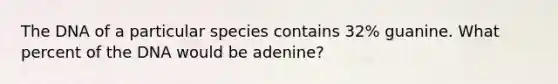 The DNA of a particular species contains 32% guanine. What percent of the DNA would be adenine?