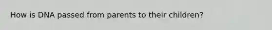 How is DNA passed from parents to their children?