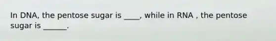 In DNA, the pentose sugar is ____, while in RNA , the pentose sugar is ______.