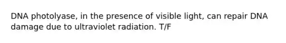 DNA photolyase, in the presence of visible light, can repair DNA damage due to ultraviolet radiation. T/F