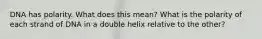 DNA has polarity. What does this mean? What is the polarity of each strand of DNA in a double helix relative to the other?