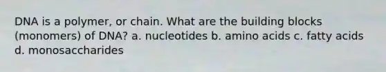 DNA is a polymer, or chain. What are the building blocks (monomers) of DNA? a. nucleotides b. amino acids c. fatty acids d. monosaccharides