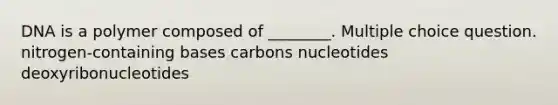 DNA is a polymer composed of ________. Multiple choice question. nitrogen-containing bases carbons nucleotides deoxyribonucleotides