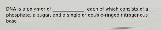 DNA is a polymer of ______________, each of which consists of a phosphate, a sugar, and a single or double-ringed nitrogenous base