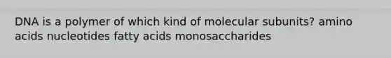 DNA is a polymer of which kind of molecular subunits? <a href='https://www.questionai.com/knowledge/k9gb720LCl-amino-acids' class='anchor-knowledge'>amino acids</a> nucleotides fatty acids monosaccharides