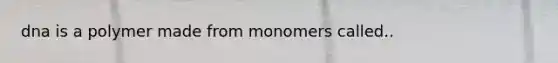 dna is a polymer made from monomers called..