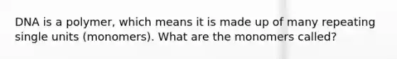 DNA is a polymer, which means it is made up of many repeating single units (monomers). What are the monomers called?