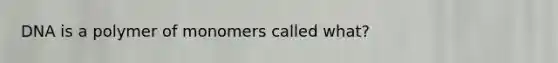 DNA is a polymer of monomers called what?