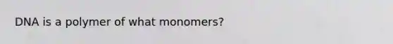 DNA is a polymer of what monomers?