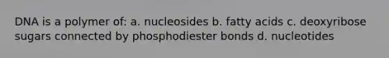 DNA is a polymer of: a. nucleosides b. fatty acids c. deoxyribose sugars connected by phosphodiester bonds d. nucleotides