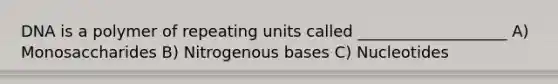DNA is a polymer of repeating units called ___________________ A) Monosaccharides B) Nitrogenous bases C) Nucleotides