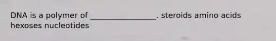 DNA is a polymer of _________________. steroids amino acids hexoses nucleotides