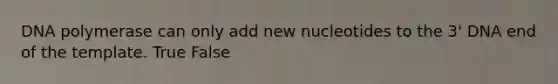 DNA polymerase can only add new nucleotides to the 3' DNA end of the template. True False