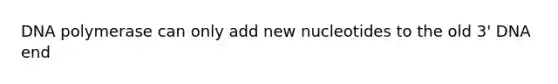 DNA polymerase can only add new nucleotides to the old 3' DNA end