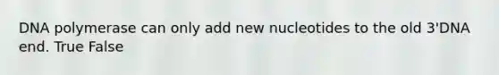 DNA polymerase can only add new nucleotides to the old 3'DNA end. True False