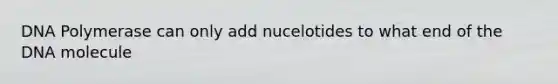 DNA Polymerase can only add nucelotides to what end of the DNA molecule