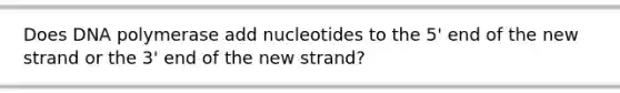 Does DNA polymerase add nucleotides to the 5' end of the new strand or the 3' end of the new strand?