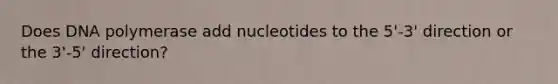 Does DNA polymerase add nucleotides to the 5'-3' direction or the 3'-5' direction?